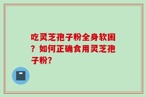 吃灵芝孢子粉全身软困？如何正确食用灵芝孢子粉？