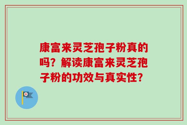 康富来灵芝孢子粉真的吗？解读康富来灵芝孢子粉的功效与真实性？