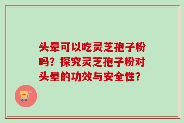 头晕可以吃灵芝孢子粉吗？探究灵芝孢子粉对头晕的功效与安全性？