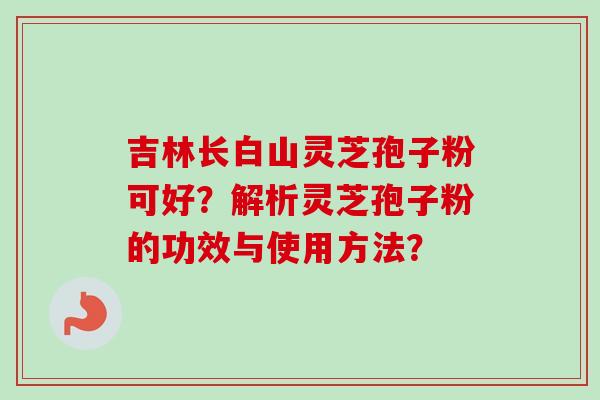 吉林长白山灵芝孢子粉可好？解析灵芝孢子粉的功效与使用方法？