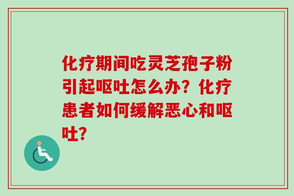 化疗期间吃灵芝孢子粉引起呕吐怎么办？化疗患者如何缓解恶心和呕吐？
