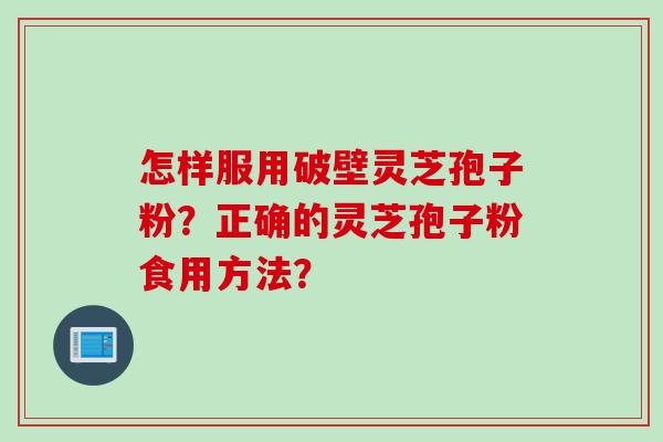 怎样服用破壁灵芝孢子粉？正确的灵芝孢子粉食用方法？