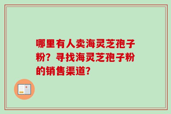 哪里有人卖海灵芝孢子粉？寻找海灵芝孢子粉的销售渠道？