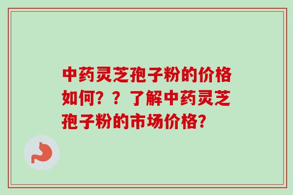 中药灵芝孢子粉的价格如何？？了解中药灵芝孢子粉的市场价格？