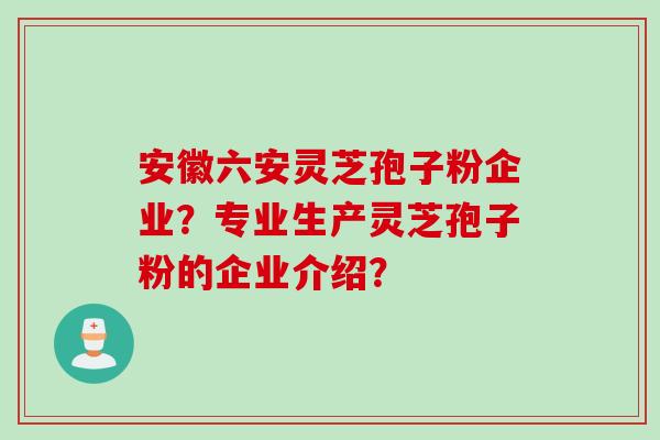 安徽六安灵芝孢子粉企业？专业生产灵芝孢子粉的企业介绍？