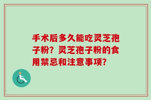 手术后多久能吃灵芝孢子粉？灵芝孢子粉的食用禁忌和注意事项？