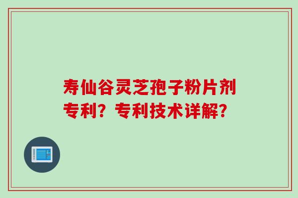 寿仙谷灵芝孢子粉片剂专利？专利技术详解？