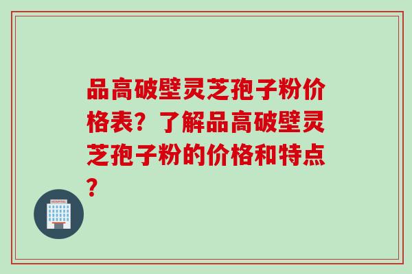 品高破壁灵芝孢子粉价格表？了解品高破壁灵芝孢子粉的价格和特点？