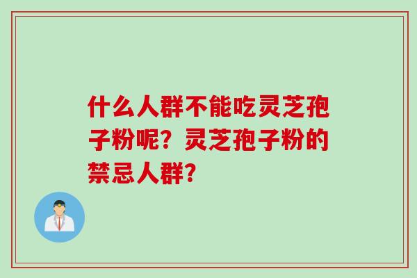什么人群不能吃灵芝孢子粉呢？灵芝孢子粉的禁忌人群？