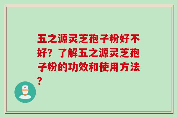五之源灵芝孢子粉好不好？了解五之源灵芝孢子粉的功效和使用方法？