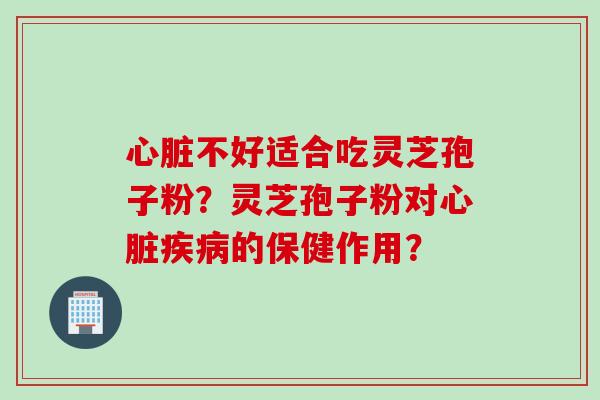 心脏不好适合吃灵芝孢子粉？灵芝孢子粉对心脏疾病的保健作用？