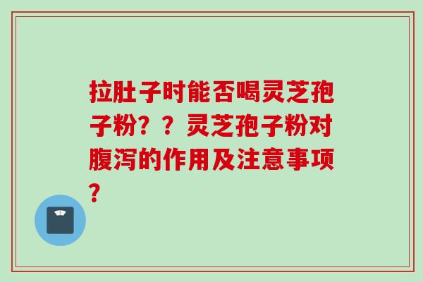 拉肚子时能否喝灵芝孢子粉？？灵芝孢子粉对腹泻的作用及注意事项？