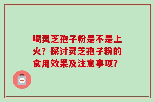 喝灵芝孢子粉是不是上火？探讨灵芝孢子粉的食用效果及注意事项？
