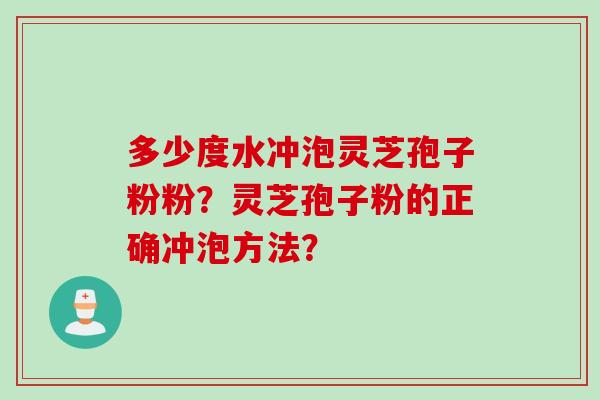 多少度水冲泡灵芝孢子粉粉？灵芝孢子粉的正确冲泡方法？