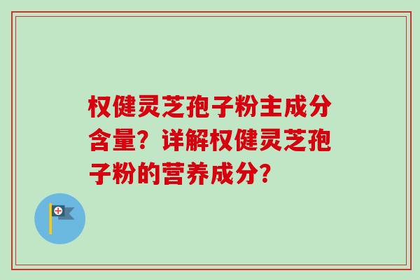 权健灵芝孢子粉主成分含量？详解权健灵芝孢子粉的营养成分？