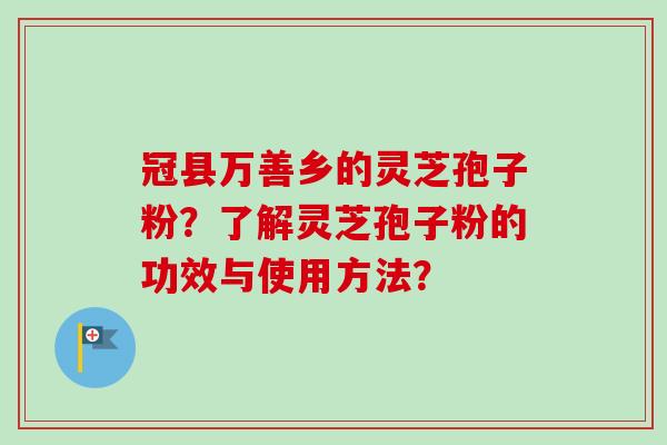 冠县万善乡的灵芝孢子粉？了解灵芝孢子粉的功效与使用方法？