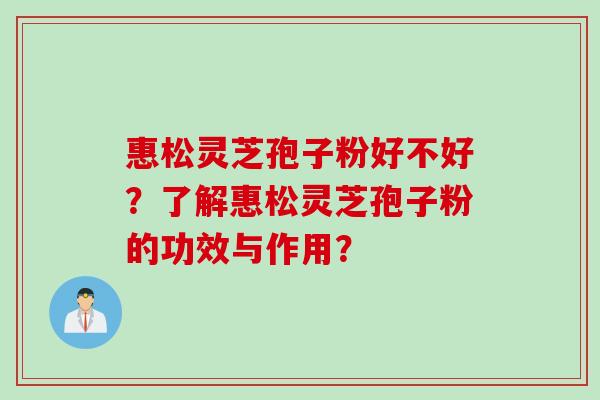 惠松灵芝孢子粉好不好?了解惠松灵芝孢子粉的功效与作用? 惠松灵芝孢子粉好不好?了解惠松灵芝孢子粉的功效与作用?