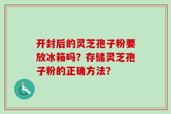 开封后的灵芝孢子粉要放冰箱吗?存储灵芝孢子粉的正确方法? 开封后的灵芝孢子粉要放冰箱吗?存储灵芝孢子粉的正确方法?