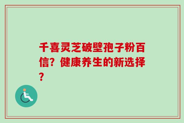千喜灵芝破壁孢子粉百信？健康养生的新选择？