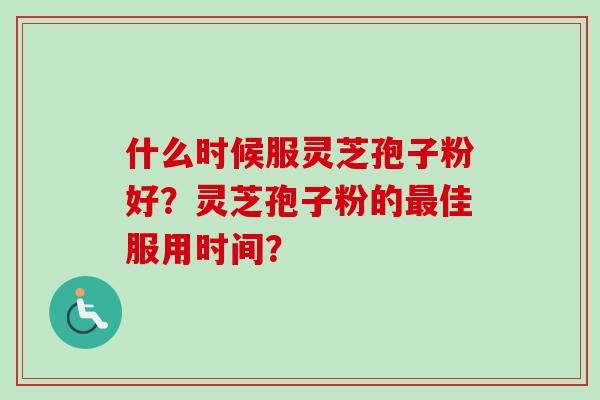什么时候服灵芝孢子粉好?灵芝孢子粉的佳服用时间? 什么时候服灵芝孢子粉好?灵芝孢子粉的佳服用时间?