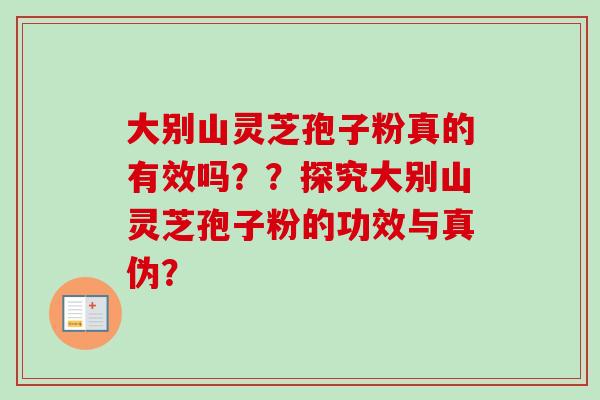 大别山灵芝孢子粉真的有效吗？？探究大别山灵芝孢子粉的功效与真伪？
