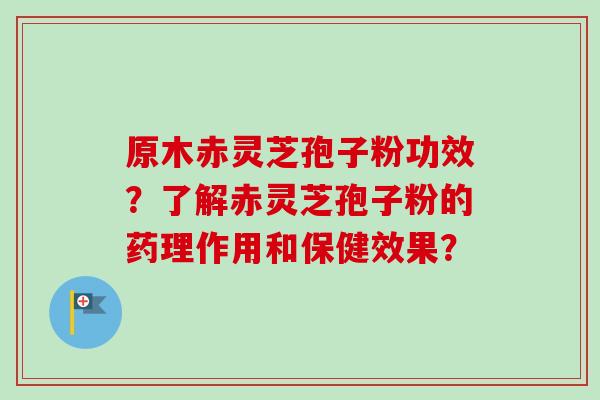 原木赤灵芝孢子粉功效？了解赤灵芝孢子粉的药理作用和保健效果？
