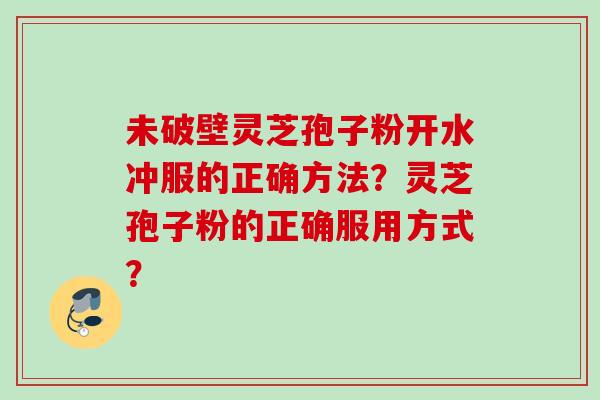 未破壁灵芝孢子粉开水冲服的正确方法？灵芝孢子粉的正确服用方式？