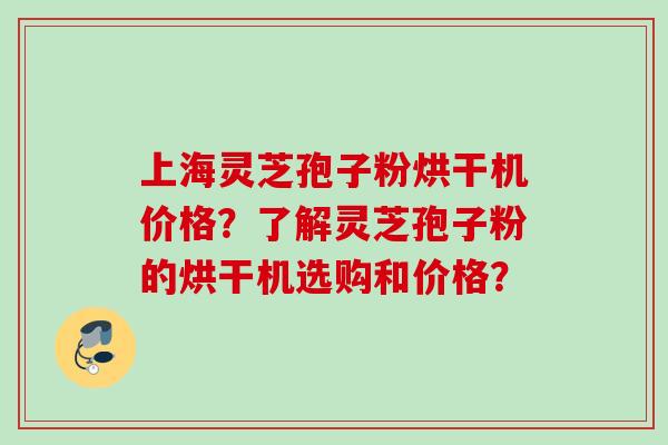 上海灵芝孢子粉烘干机价格？了解灵芝孢子粉的烘干机选购和价格？