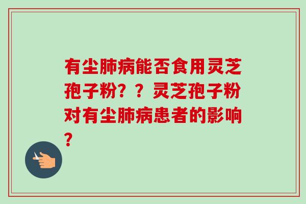有尘肺病能否食用灵芝孢子粉？？灵芝孢子粉对有尘肺病患者的影响？