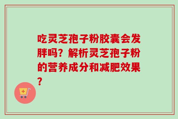 吃灵芝孢子粉胶囊会发胖吗？解析灵芝孢子粉的营养成分和减肥效果？
