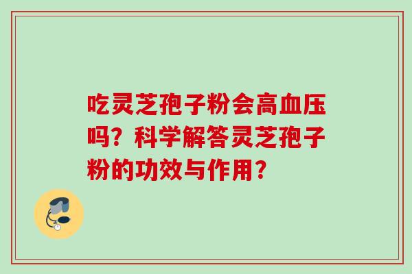 吃灵芝孢子粉会高吗?科学解答灵芝孢子粉的功效与作用? 吃灵芝孢子粉会高吗?科学解答灵芝孢子粉的功效与作用?