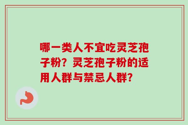 哪一类人不宜吃灵芝孢子粉?灵芝孢子粉的适用人群与禁忌人群? 哪一类人不宜吃灵芝孢子粉?灵芝孢子粉的适用人群与禁忌人群?