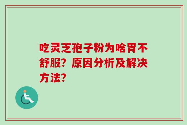 吃灵芝孢子粉为啥胃不舒服？原因分析及解决方法？