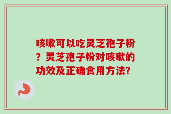 可以吃灵芝孢子粉?灵芝孢子粉对的功效及正确食用方法? 可以吃灵芝孢子粉?灵芝孢子粉对的功效及正确食用方法?