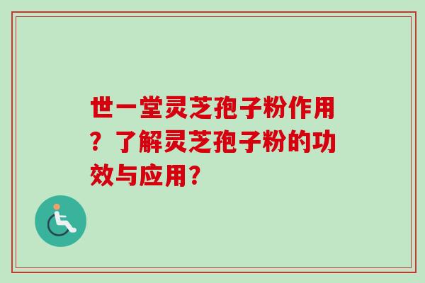 世一堂灵芝孢子粉作用?了解灵芝孢子粉的功效与应用? 世一堂灵芝孢子粉作用?了解灵芝孢子粉的功效与应用?