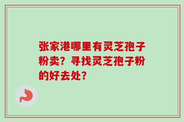 张家港哪里有灵芝孢子粉卖?寻找灵芝孢子粉的好去处? 张家港哪里有灵芝孢子粉卖?寻找灵芝孢子粉的好去处?