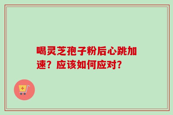 喝灵芝孢子粉后心跳加速？应该如何应对？