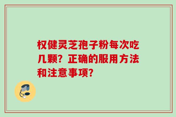 权健灵芝孢子粉每次吃几颗？正确的服用方法和注意事项？