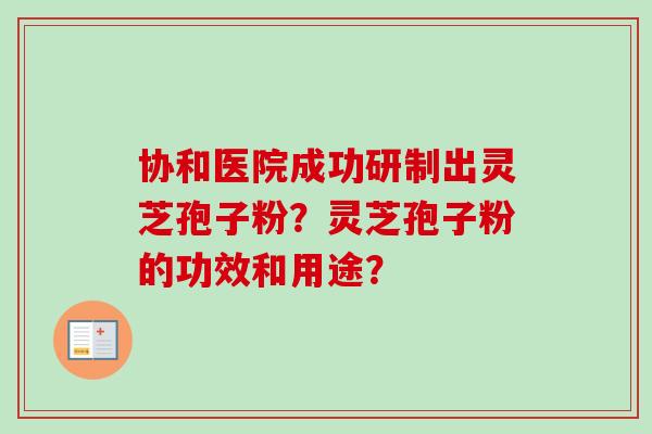 协和医院成功研制出灵芝孢子粉？灵芝孢子粉的功效和用途？