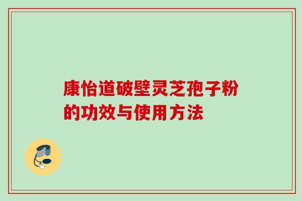 康怡道破壁灵芝孢子粉的功效与使用方法