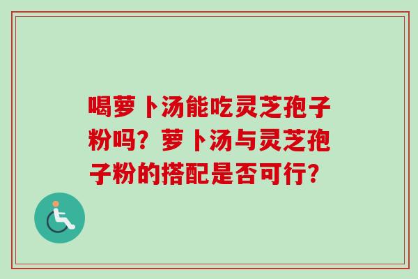 喝萝卜汤能吃灵芝孢子粉吗？萝卜汤与灵芝孢子粉的搭配是否可行？