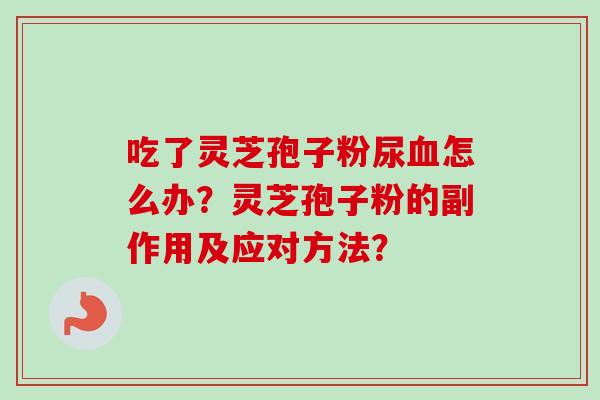 吃了灵芝孢子粉尿血怎么办？灵芝孢子粉的副作用及应对方法？
