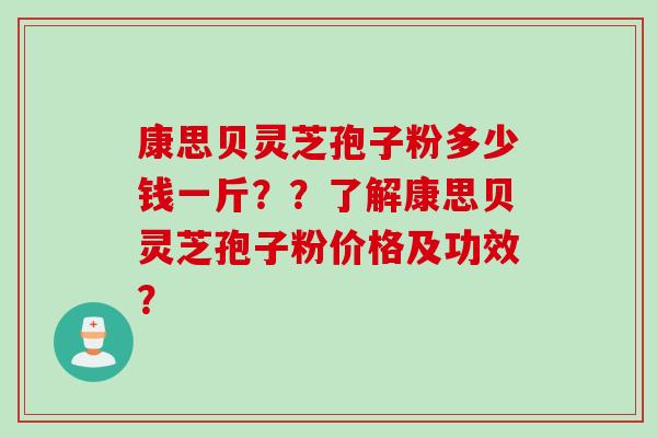 康思贝灵芝孢子粉多少钱一斤？？了解康思贝灵芝孢子粉价格及功效？