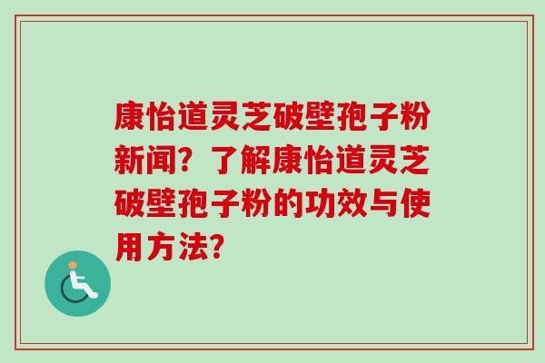康怡道灵芝破壁孢子粉新闻？了解康怡道灵芝破壁孢子粉的功效与使用方法？
