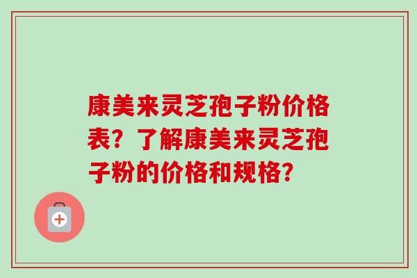 康美来灵芝孢子粉价格表？了解康美来灵芝孢子粉的价格和规格？