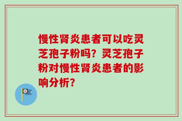 慢性肾炎患者可以吃灵芝孢子粉吗？灵芝孢子粉对慢性肾炎患者的影响分析？
