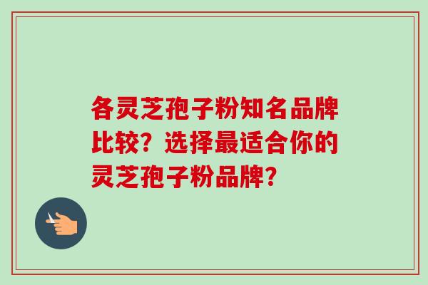 各灵芝孢子粉知名品牌比较？选择最适合你的灵芝孢子粉品牌？