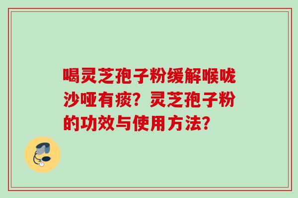 喝灵芝孢子粉缓解喉咙沙哑有痰？灵芝孢子粉的功效与使用方法？