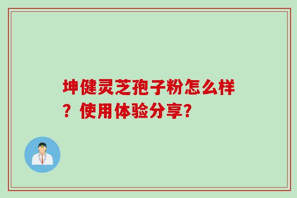 坤健灵芝孢子粉怎么样？使用体验分享？