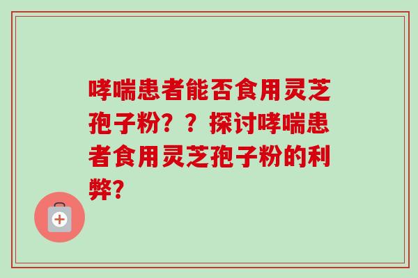 患者能否食用灵芝孢子粉??探讨患者食用灵芝孢子粉的利弊? 患者能否食用灵芝孢子粉??探讨患者食用灵芝孢子粉的利弊?